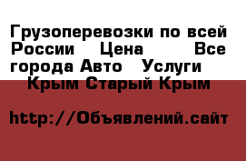 Грузоперевозки по всей России! › Цена ­ 33 - Все города Авто » Услуги   . Крым,Старый Крым